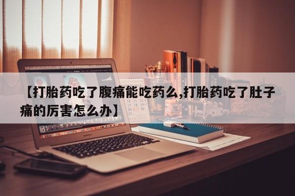 流产药货到付款【打胎药吃了腹痛能吃药么,打胎药吃了肚子痛的厉害怎么办】