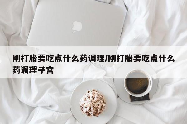 流产药货到付款刚打胎要吃点什么药调理/刚打胎要吃点什么药调理子宫