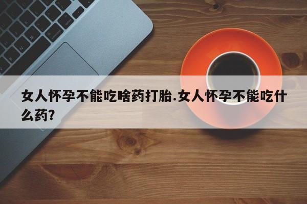 流产药货到付款女人怀孕不能吃啥药打胎.女人怀孕不能吃什么药？