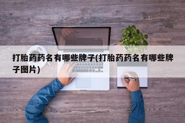 流产药货到付款打胎药药名有哪些牌子(打胎药药名有哪些牌子图片)
