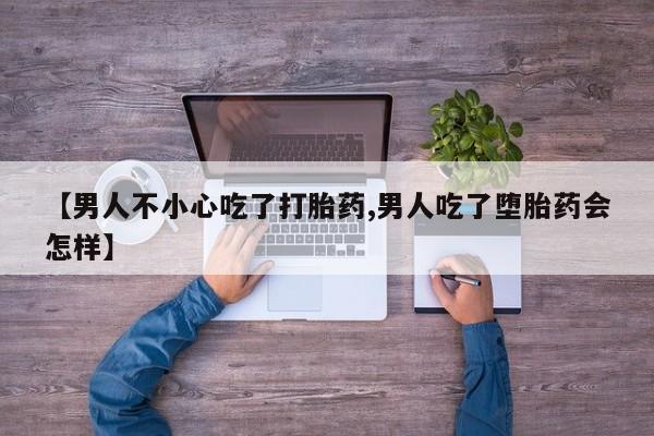 流产药货到付款【男人不小心吃了打胎药,男人吃了堕胎药会怎样】
