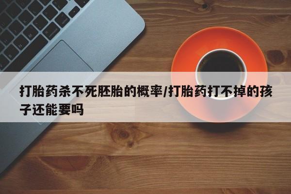 流产药货到付款打胎药杀不死胚胎的概率/打胎药打不掉的孩子还能要吗