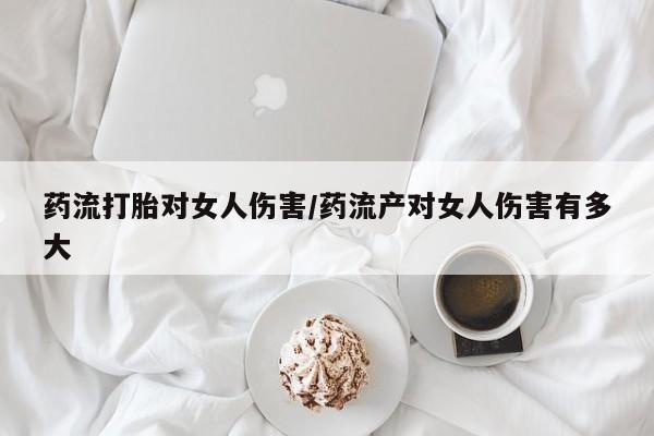 流产药货到付款药流打胎对女人伤害/药流产对女人伤害有多大