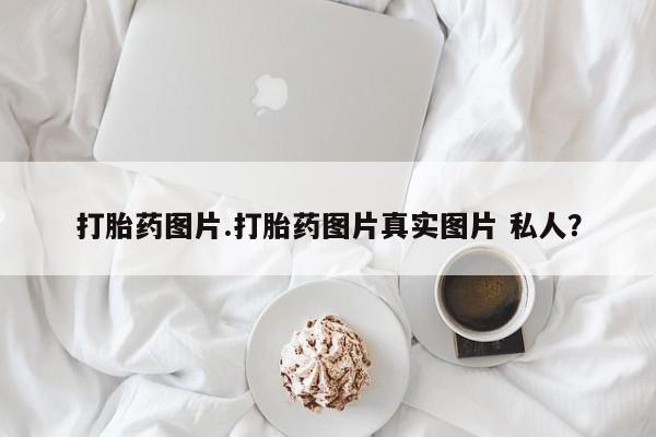 流产药货到付款打胎药图片.打胎药图片真实图片 私人？