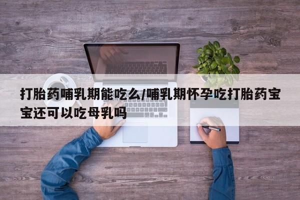 流产药货到付款打胎药哺乳期能吃么/哺乳期怀孕吃打胎药宝宝还可以吃母乳吗
