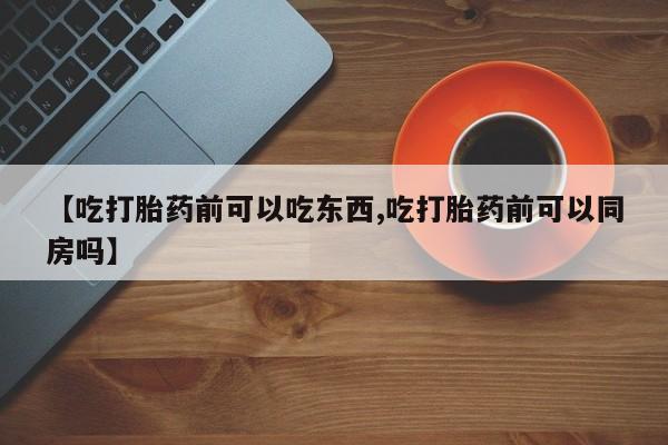 流产药货到付款【吃打胎药前可以吃东西,吃打胎药前可以同房吗】