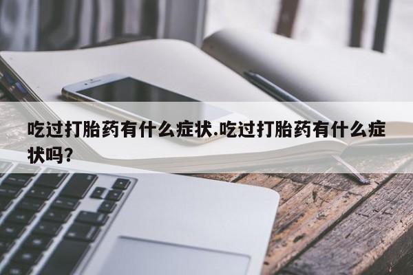 流产药货到付款吃过打胎药有什么症状.吃过打胎药有什么症状吗？