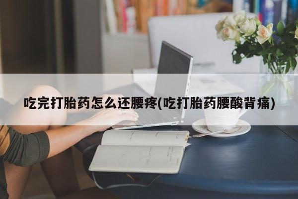 流产药货到付款吃完打胎药怎么还腰疼(吃打胎药腰酸背痛)