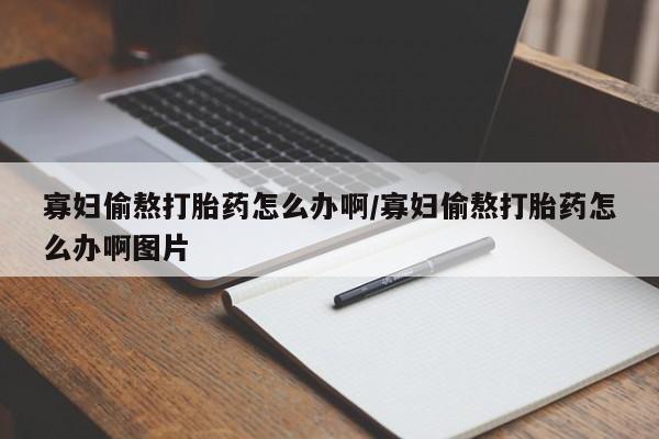 流产药货到付款寡妇偷熬打胎药怎么办啊/寡妇偷熬打胎药怎么办啊图片