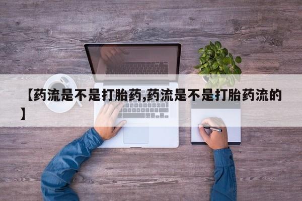 流产药货到付款【药流是不是打胎药,药流是不是打胎药流的】