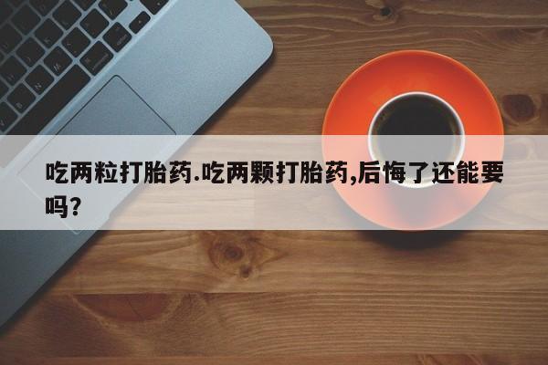 流产药货到付款吃两粒打胎药.吃两颗打胎药,后悔了还能要吗？