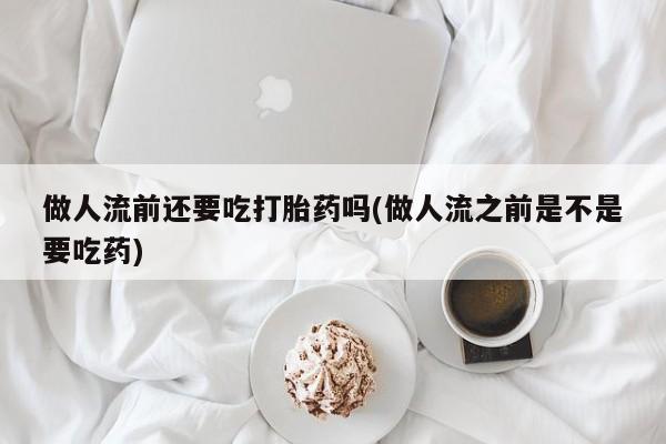 流产药货到付款做人流前还要吃打胎药吗(做人流之前是不是要吃药)