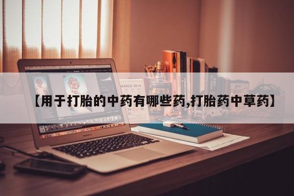 流产药货到付款【用于打胎的中药有哪些药,打胎药中草药】