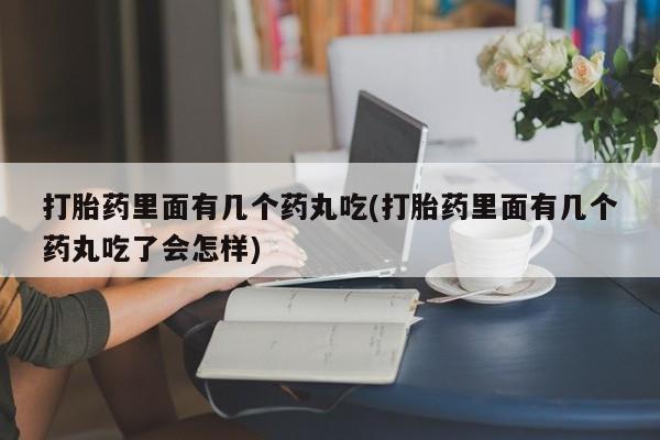 流产药货到付款打胎药里面有几个药丸吃(打胎药里面有几个药丸吃了会怎样)