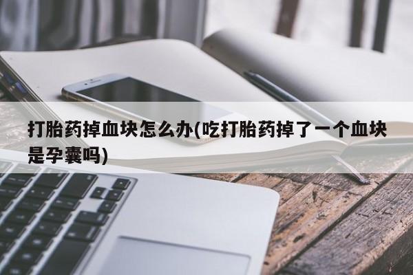 流产药货到付款打胎药掉血块怎么办(吃打胎药掉了一个血块是孕囊吗)