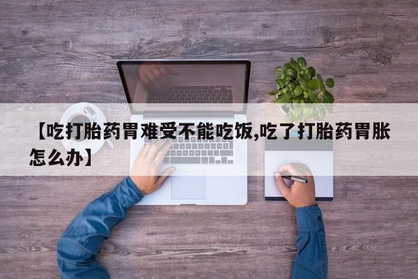 流产药货到付款【吃打胎药胃难受不能吃饭,吃了打胎药胃胀怎么办】