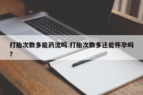 流产药货到付款打胎次数多能药流吗.打胎次数多还能怀孕吗？