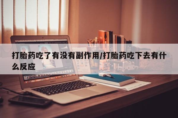 流产药货到付款打胎药吃了有没有副作用/打胎药吃下去有什么反应