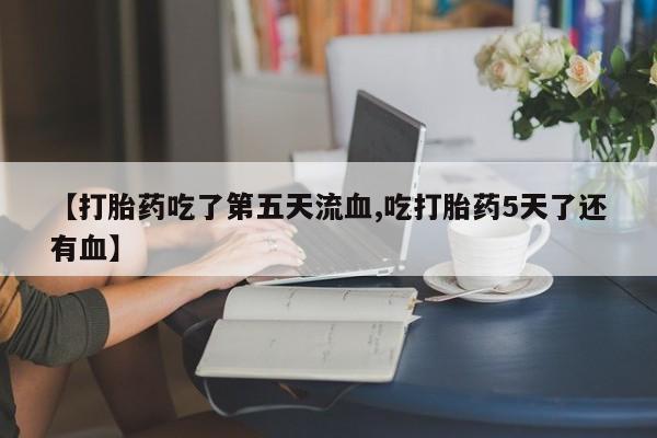 流产药货到付款【打胎药吃了第五天流血,吃打胎药5天了还有血】