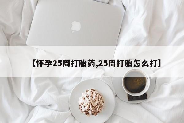 流产药货到付款【怀孕25周打胎药,25周打胎怎么打】