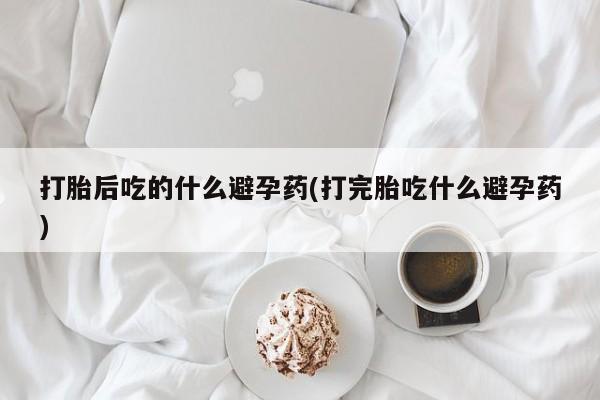 流产药货到付款打胎后吃的什么避孕药(打完胎吃什么避孕药)