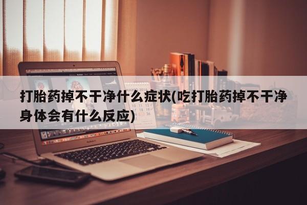 流产药货到付款打胎药掉不干净什么症状(吃打胎药掉不干净身体会有什么反应)
