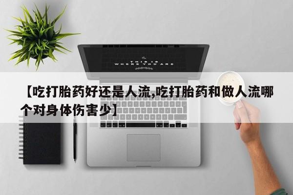 流产药货到付款【吃打胎药好还是人流,吃打胎药和做人流哪个对身体伤害少】