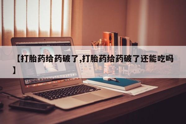 流产药货到付款【打胎药给药破了,打胎药给药破了还能吃吗】