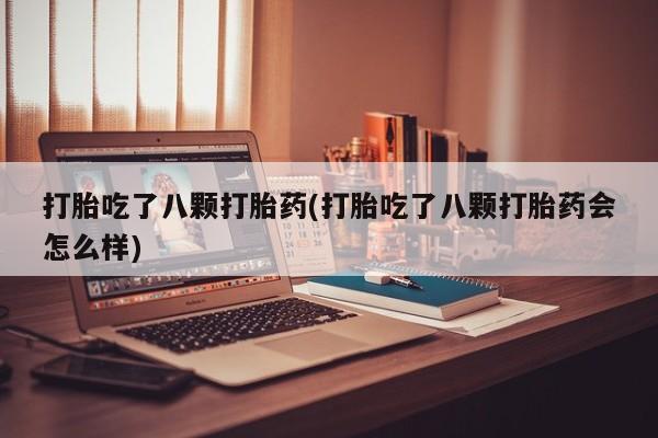 流产药货到付款打胎吃了八颗打胎药(打胎吃了八颗打胎药会怎么样)