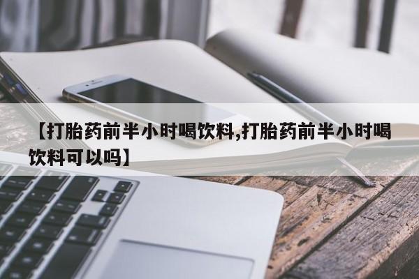 流产药货到付款【打胎药前半小时喝饮料,打胎药前半小时喝饮料可以吗】
