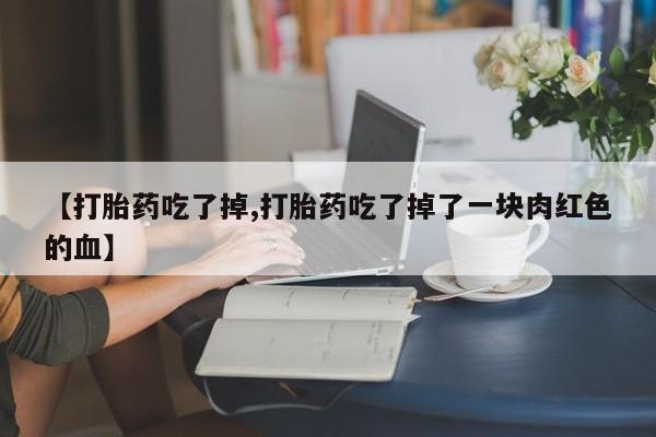 流产药货到付款【打胎药吃了掉,打胎药吃了掉了一块肉红色的血】