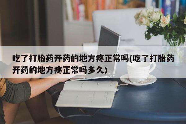 流产药货到付款吃了打胎药开药的地方疼正常吗(吃了打胎药开药的地方疼正常吗多久)