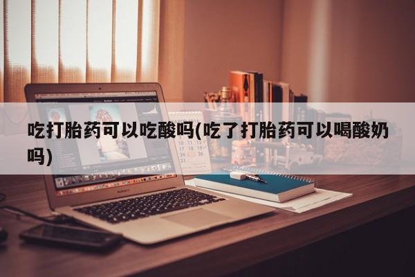 流产药货到付款吃打胎药可以吃酸吗(吃了打胎药可以喝酸奶吗)