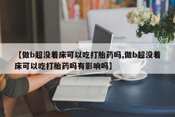 流产药货到付款【做b超没着床可以吃打胎药吗,做b超没着床可以吃打胎药吗有影响吗】