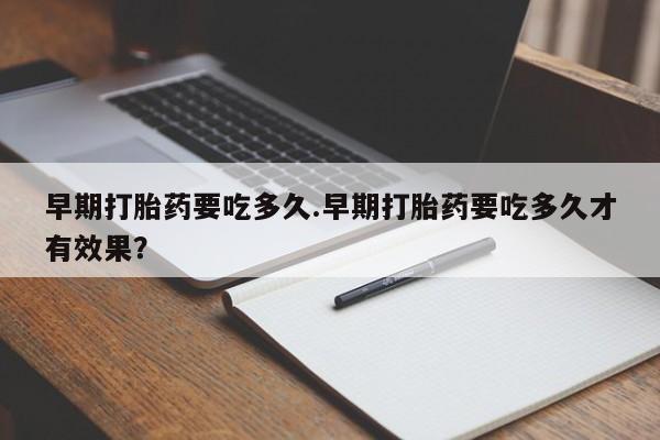 流产药货到付款早期打胎药要吃多久.早期打胎药要吃多久才有效果？