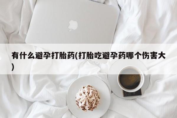 流产药货到付款有什么避孕打胎药(打胎吃避孕药哪个伤害大)