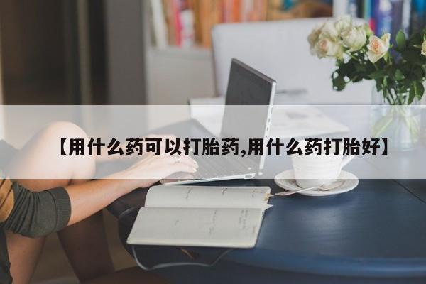 流产药货到付款【用什么药可以打胎药,用什么药打胎好】