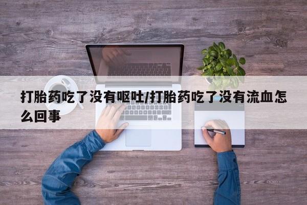 流产药货到付款打胎药吃了没有呕吐/打胎药吃了没有流血怎么回事