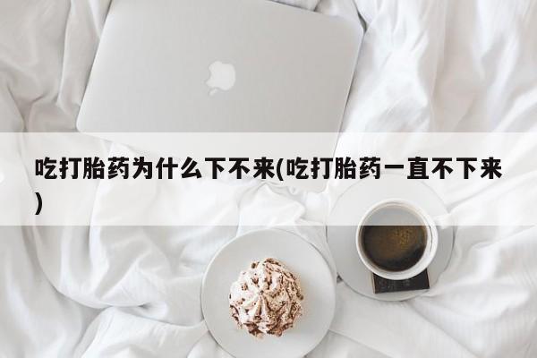 流产药货到付款吃打胎药为什么下不来(吃打胎药一直不下来)