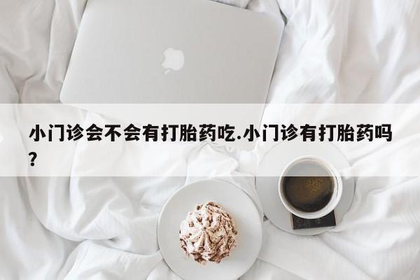 流产药货到付款小门诊会不会有打胎药吃.小门诊有打胎药吗？