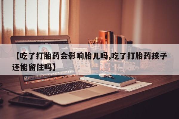 流产药货到付款【吃了打胎药会影响胎儿吗,吃了打胎药孩子还能留住吗】