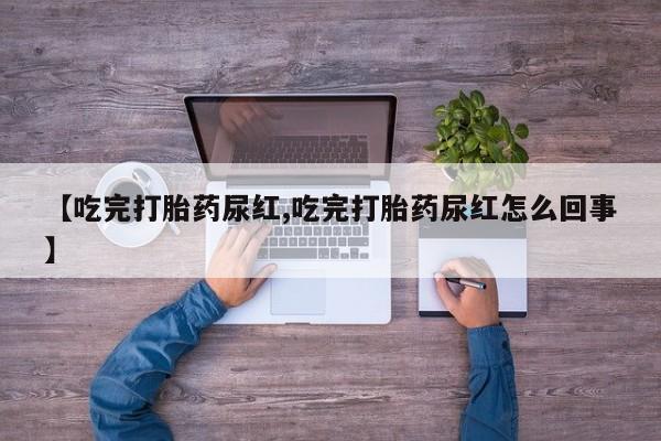 流产药货到付款【吃完打胎药尿红,吃完打胎药尿红怎么回事】