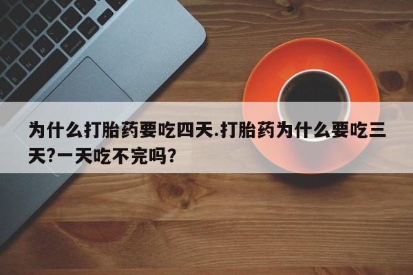 流产药货到付款为什么打胎药要吃四天.打胎药为什么要吃三天?一天吃不完吗？