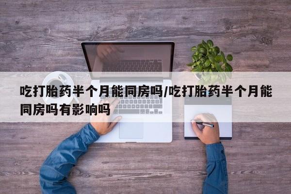 流产药货到付款吃打胎药半个月能同房吗/吃打胎药半个月能同房吗有影响吗