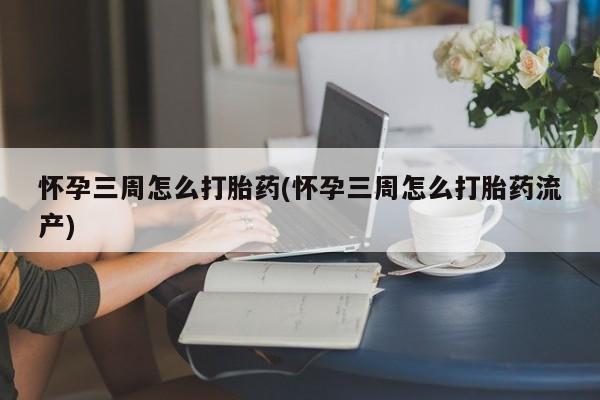 流产药货到付款怀孕三周怎么打胎药(怀孕三周怎么打胎药流产)