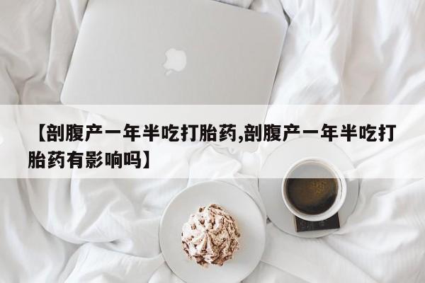 流产药货到付款【剖腹产一年半吃打胎药,剖腹产一年半吃打胎药有影响吗】