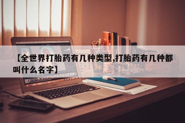 流产药货到付款【全世界打胎药有几种类型,打胎药有几种都叫什么名字】