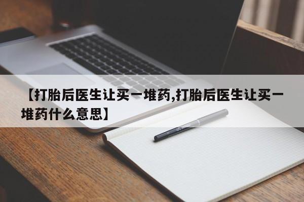 流产药货到付款【打胎后医生让买一堆药,打胎后医生让买一堆药什么意思】