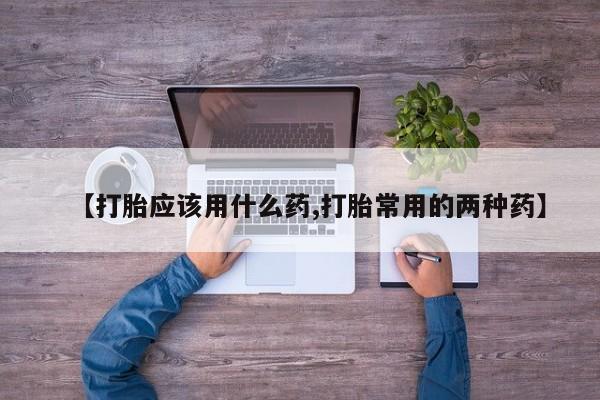 流产药货到付款【打胎应该用什么药,打胎常用的两种药】