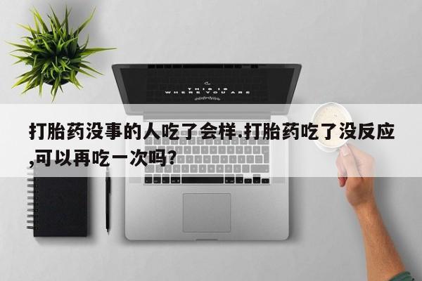 流产药货到付款打胎药没事的人吃了会样.打胎药吃了没反应,可以再吃一次吗？